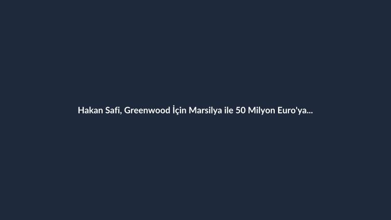 Hakan Safi, Greenwood İçin Marsilya ile 50 Milyon Euro'ya Anlaştı