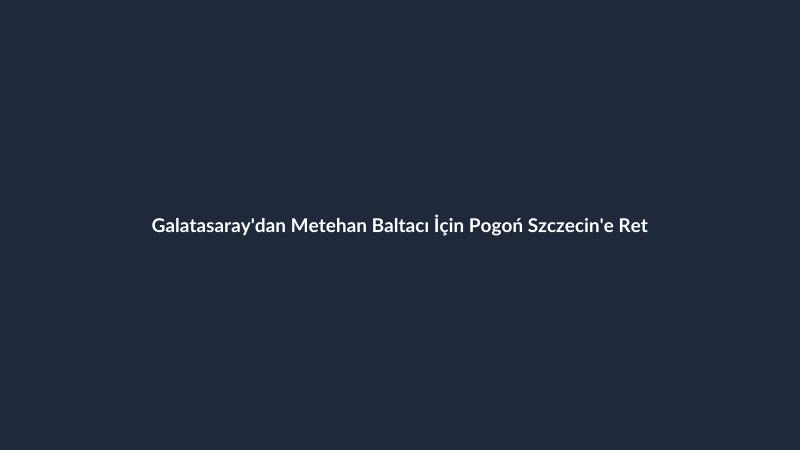 Galatasaray'dan Metehan Baltacı İçin Pogoń Szczecin'e Ret