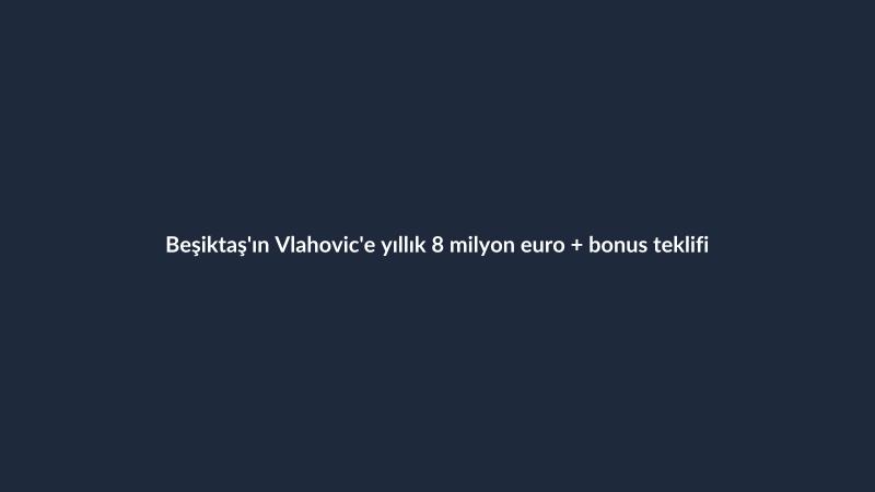Beşiktaş'ın Vlahovic'e yıllık 8 milyon euro + bonus teklifi