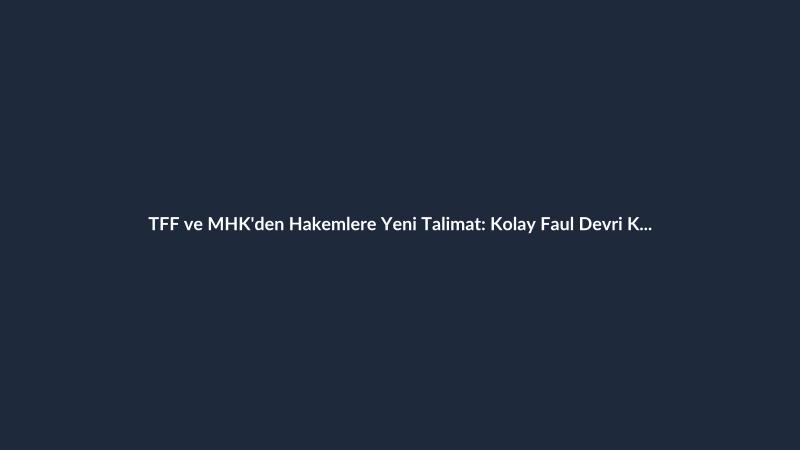 TFF ve MHK'den Hakemlere Yeni Talimat: Kolay Faul Devri Kapanıyor