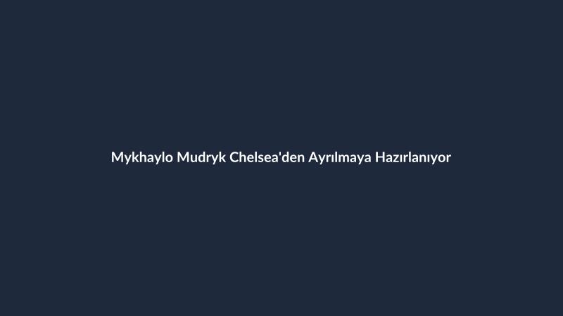 Mykhaylo Mudryk Chelsea'den Ayrılmaya Hazırlanıyor