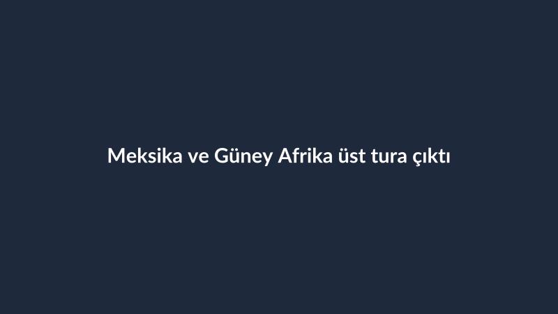 Meksika ve Güney Afrika üst tura çıktı