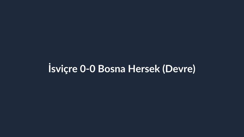 İsviçre 0-0 Bosna Hersek (Devre)