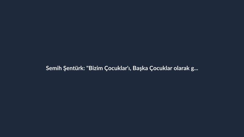 Semih Şentürk: "Bizim Çocuklar'ı, Başka Çocuklar olarak gördüm."