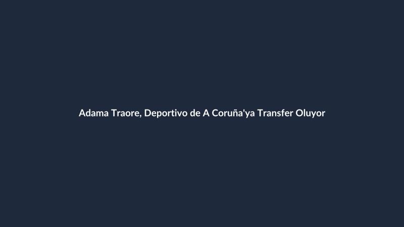 Adama Traore, Deportivo de A Coruña'ya Transfer Oluyor