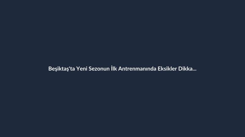 Beşiktaş'ta Yeni Sezonun İlk Antrenmanında Eksikler Dikkat Çekti