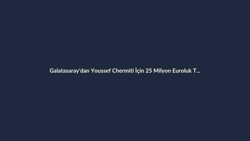 Galatasaray'dan Youssef Chermiti İçin 25 Milyon Euroluk Teklif
