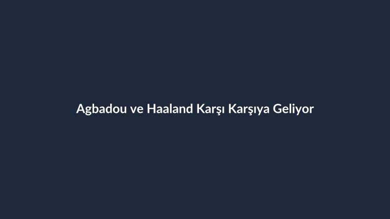 Agbadou ve Haaland Karşı Karşıya Geliyor
