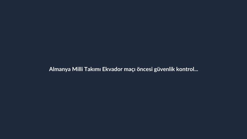 Almanya Milli Takımı Ekvador maçı öncesi güvenlik kontrollerinden geçti