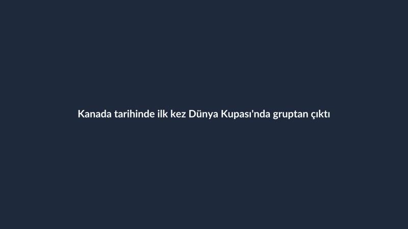 Kanada tarihinde ilk kez Dünya Kupası'nda gruptan çıktı