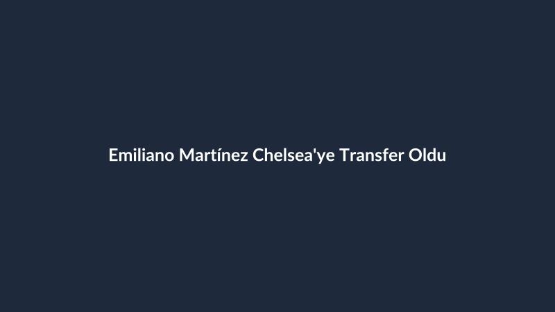 Emiliano Martínez Chelsea'ye Transfer Oldu