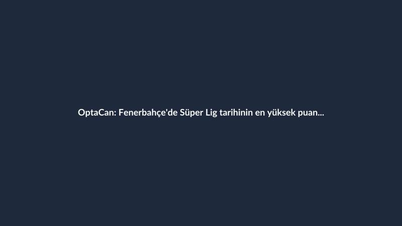 OptaCan: Fenerbahçe'de Süper Lig tarihinin en yüksek puan ortalaması ve galibiyet yüzdesi