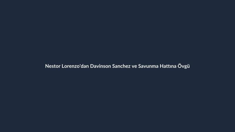 Nestor Lorenzo'dan Davinson Sanchez ve Savunma Hattına Övgü