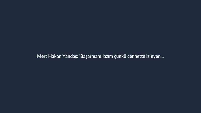 Mert Hakan Yandaş: 'Başarmam lazım çünkü cennette izleyen biri var'