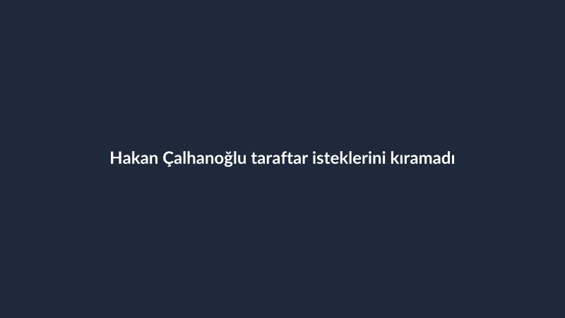 Hakan Çalhanoğlu taraftar isteklerini kıramadı
