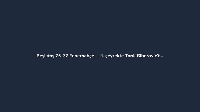 Beşiktaş 75-77 Fenerbahçe — 4. çeyrekte Tarık Biberovic'ten 3'lük