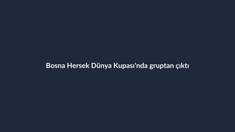 Bosna Hersek Dünya Kupası'nda gruptan çıktı
