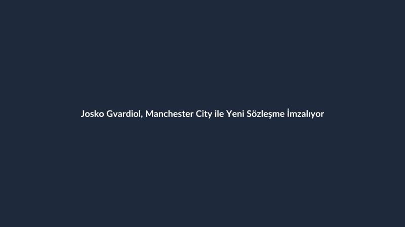 Josko Gvardiol, Manchester City ile Yeni Sözleşme İmzalıyor