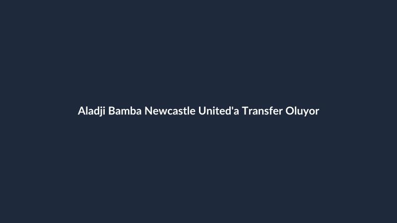 Aladji Bamba Newcastle United'a Transfer Oluyor