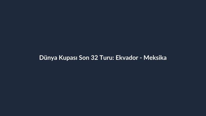 Dünya Kupası Son 32 Turu: Ekvador - Meksika