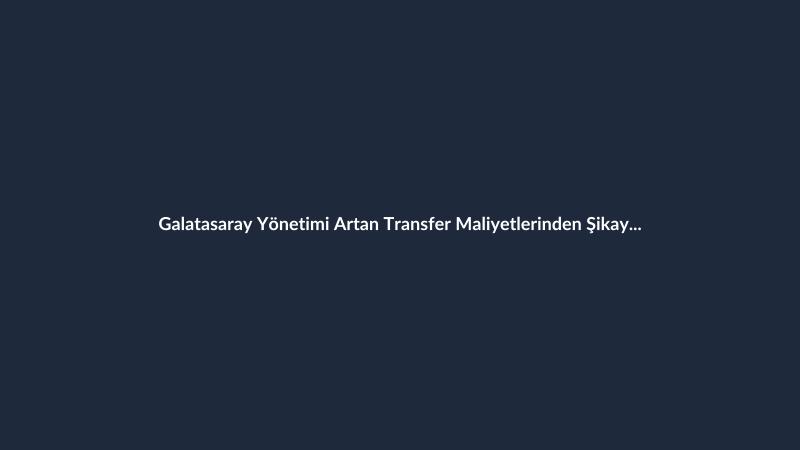 Galatasaray Yönetimi Artan Transfer Maliyetlerinden Şikayetçi