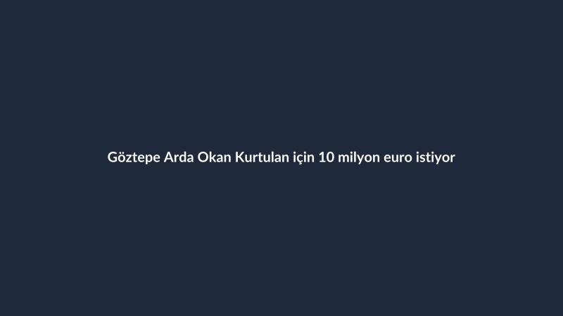 Göztepe Arda Okan Kurtulan için 10 milyon euro istiyor