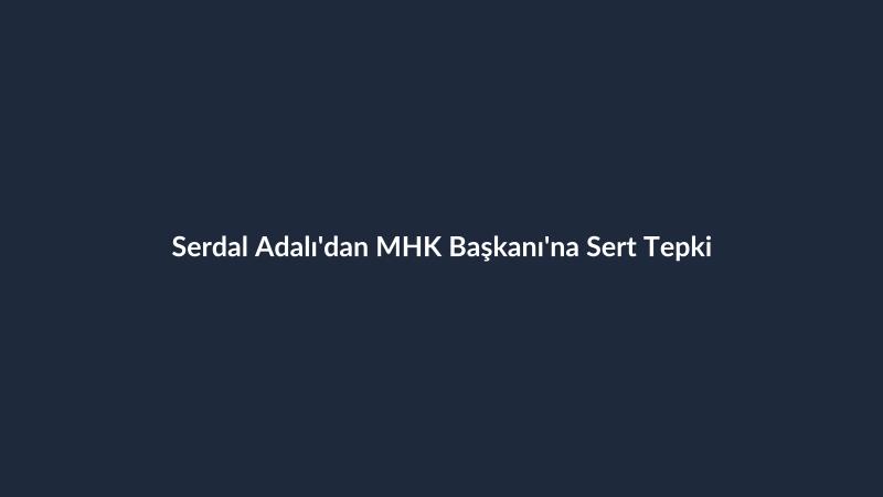 Serdal Adalı'dan MHK Başkanı'na Sert Tepki