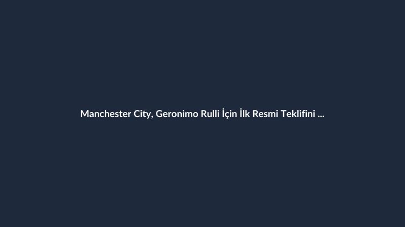Manchester City, Geronimo Rulli İçin İlk Resmi Teklifini Yaptı