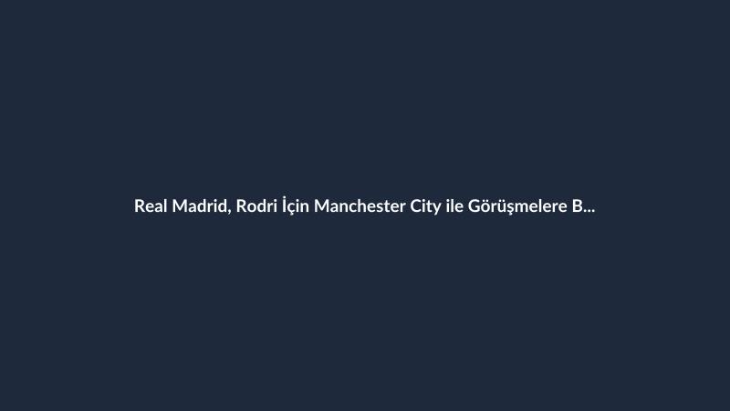 Real Madrid, Rodri İçin Manchester City ile Görüşmelere Başladı