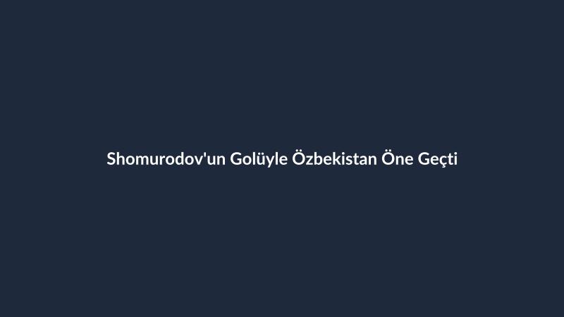 Shomurodov'un Golüyle Özbekistan Öne Geçti