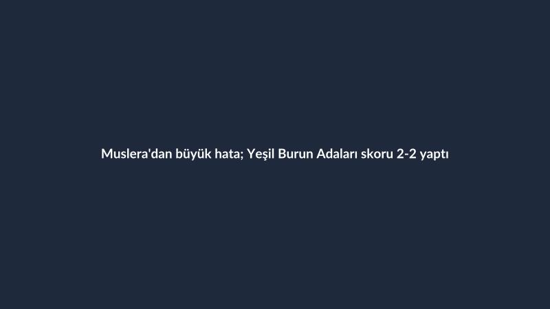 Muslera'dan büyük hata; Yeşil Burun Adaları skoru 2-2 yaptı