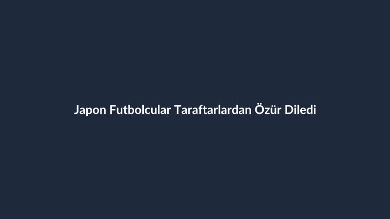 Japon Futbolcular Taraftarlardan Özür Diledi