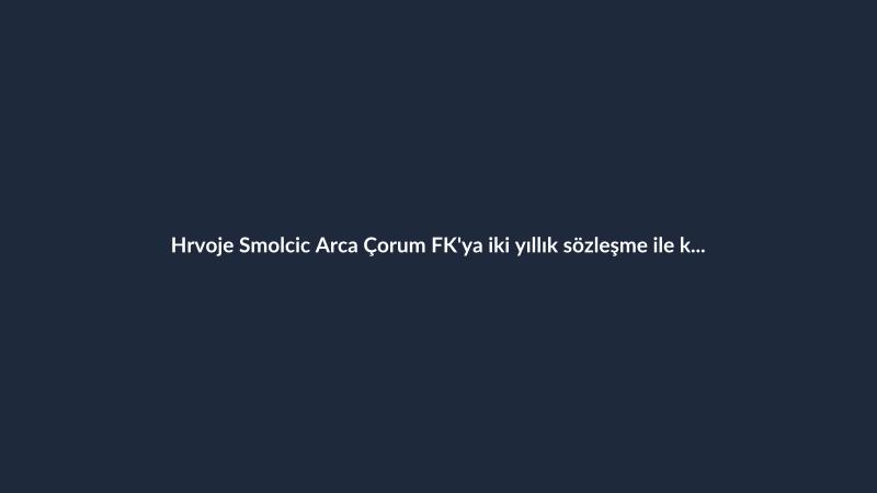Hrvoje Smolcic Arca Çorum FK'ya iki yıllık sözleşme ile katıldı