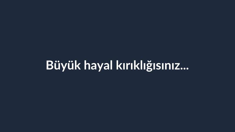 Büyük hayal kırıklığısınız...