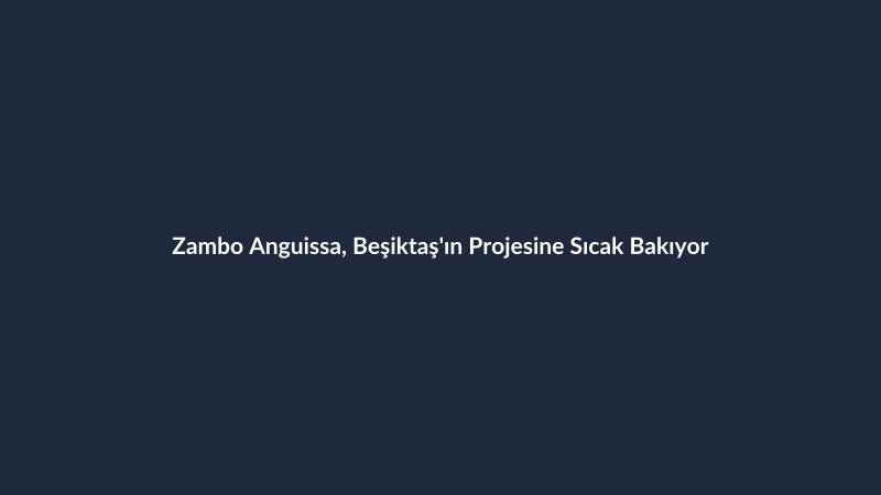 Zambo Anguissa, Beşiktaş'ın Projesine Sıcak Bakıyor