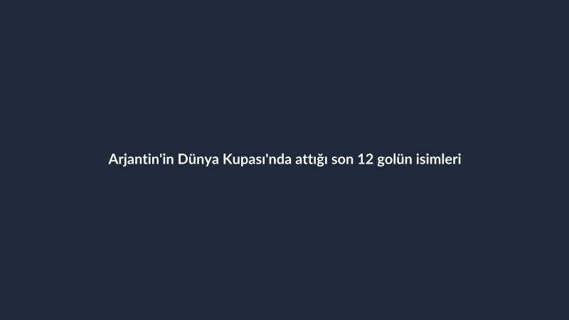 Arjantin'in Dünya Kupası'nda attığı son 12 golün isimleri