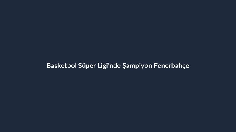 Basketbol Süper Ligi'nde Şampiyon Fenerbahçe