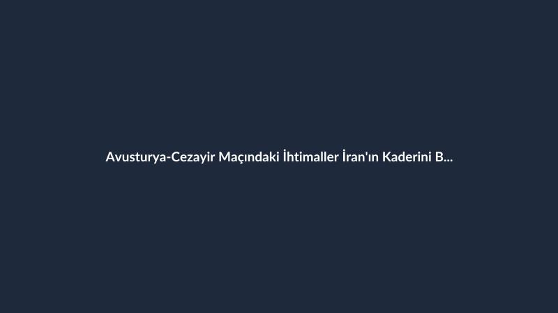 Avusturya-Cezayir Maçındaki İhtimaller İran'ın Kaderini Belirleyecek
