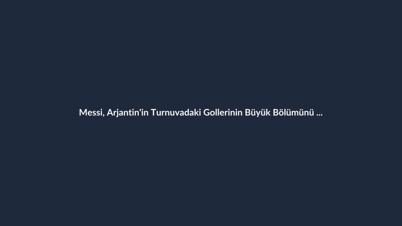 Messi, Arjantin'in Turnuvadaki Gollerinin Büyük Bölümünü Kaydetti