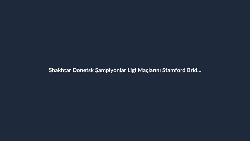 Shakhtar Donetsk Şampiyonlar Ligi Maçlarını Stamford Bridge'de Oynayacak