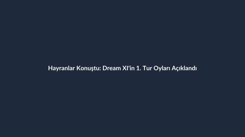 Hayranlar Konuştu: Dream XI'in 1. Tur Oyları Açıklandı
