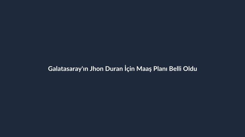 Galatasaray'ın Jhon Duran İçin Maaş Planı Belli Oldu