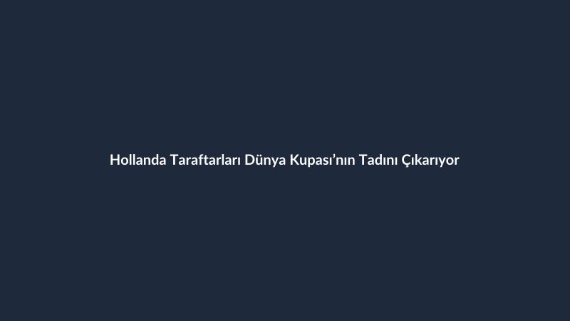 Hollanda Taraftarları Dünya Kupası’nın Tadını Çıkarıyor