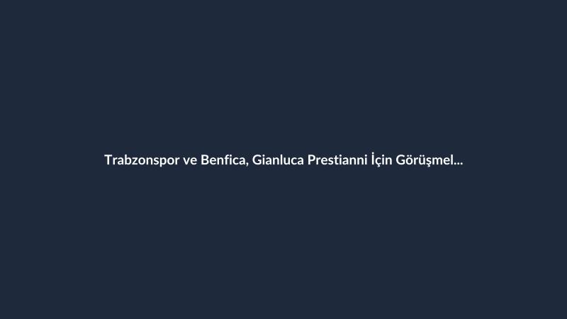 Trabzonspor ve Benfica, Gianluca Prestianni İçin Görüşmelere Başladı