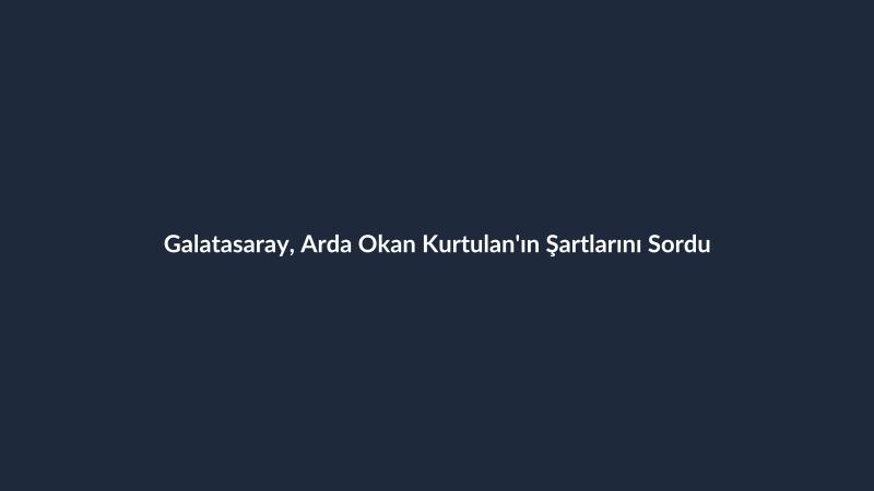 Galatasaray, Arda Okan Kurtulan'ın Şartlarını Sordu