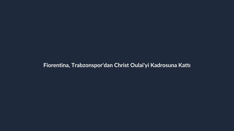 Fiorentina, Trabzonspor'dan Christ Oulai'yi Kadrosuna Kattı