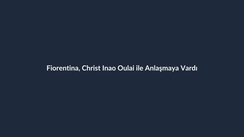 Fiorentina, Christ Inao Oulai ile Anlaşmaya Vardı