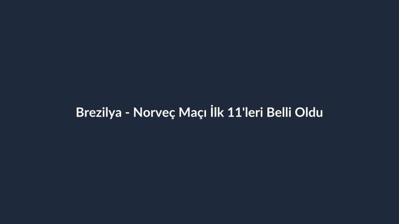 Brezilya - Norveç Maçı İlk 11'leri Belli Oldu