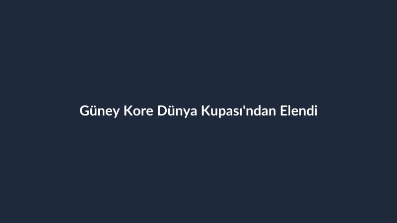 Güney Kore Dünya Kupası'ndan Elendi