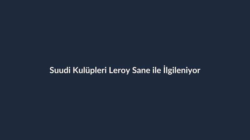 Suudi Kulüpleri Leroy Sane ile İlgileniyor